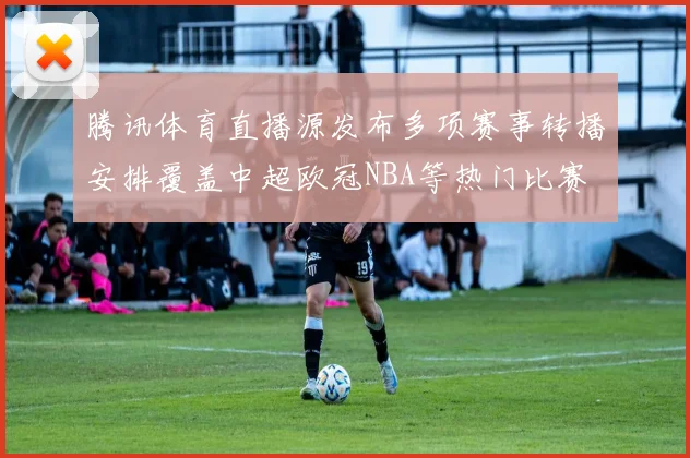 腾讯体育直播源发布多项赛事转播安排覆盖中超欧冠NBA等热门比赛