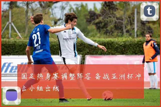 国足热身赛调整阵容 备战亚洲杯冲击小组出线