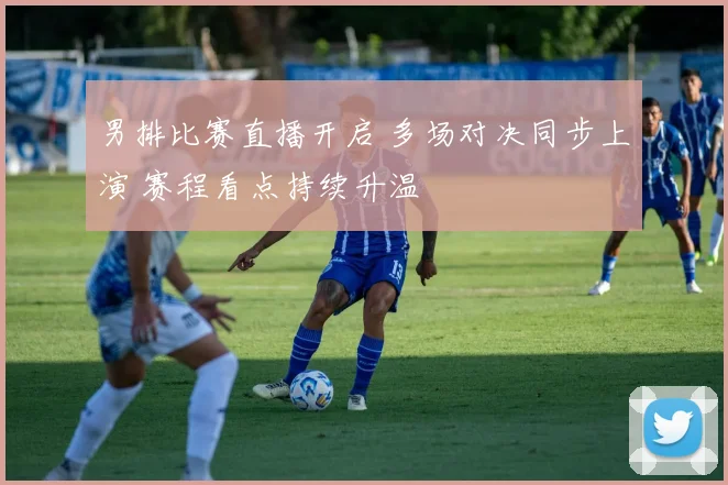 男排比赛直播开启 多场对决同步上演 赛程看点持续升温
