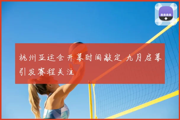 杭州亚运会开幕时间敲定 九月启幕引发赛程关注