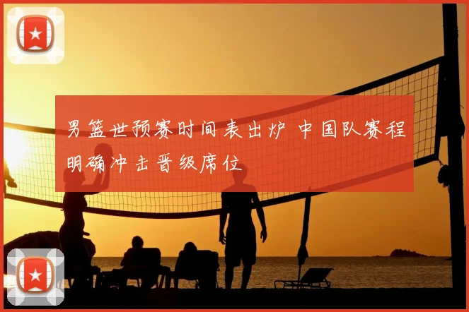 男篮世预赛时间表出炉 中国队赛程明确冲击晋级席位