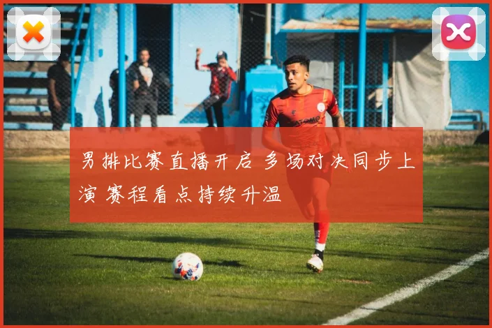 男排比赛直播开启 多场对决同步上演 赛程看点持续升温