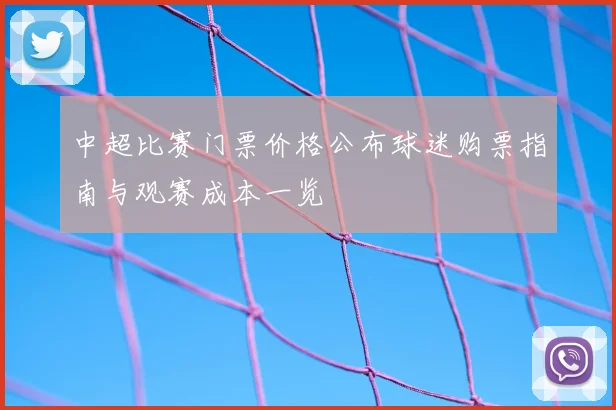 中超比赛门票价格公布球迷购票指南与观赛成本一览