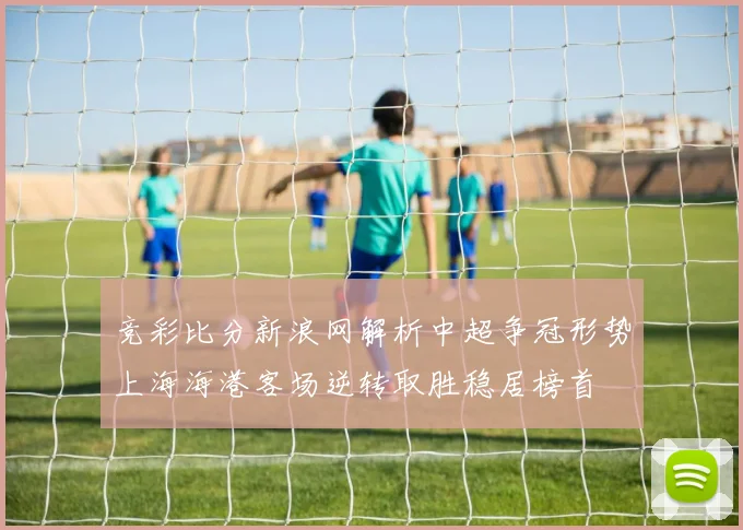 竞彩比分新浪网解析中超争冠形势上海海港客场逆转取胜稳居榜首