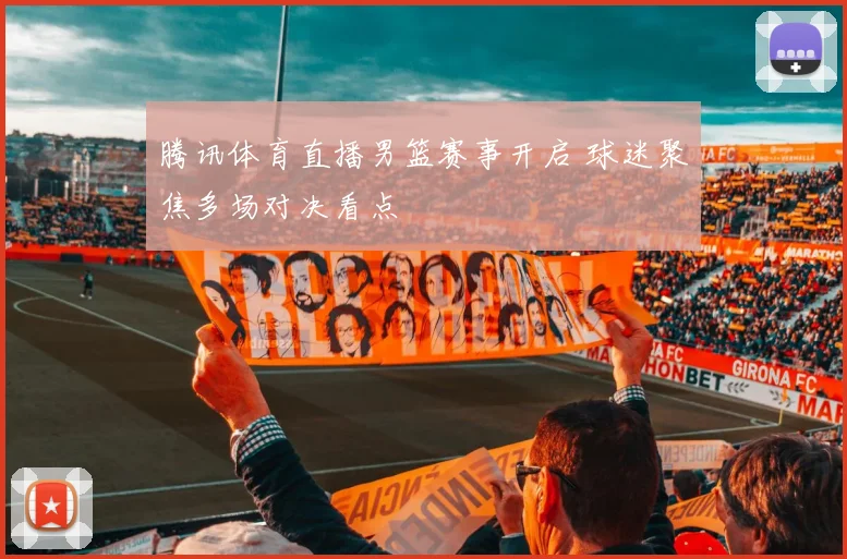 腾讯体育直播男篮赛事开启 球迷聚焦多场对决看点
