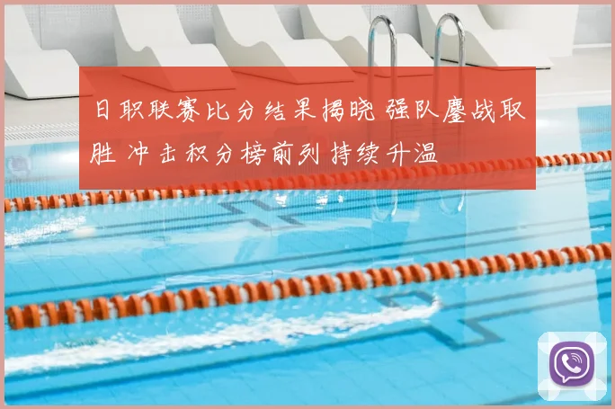 日职联赛比分结果揭晓 强队鏖战取胜 冲击积分榜前列持续升温
