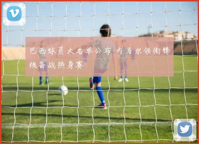 巴西球员大名单公布 内马尔领衔锋线备战热身赛