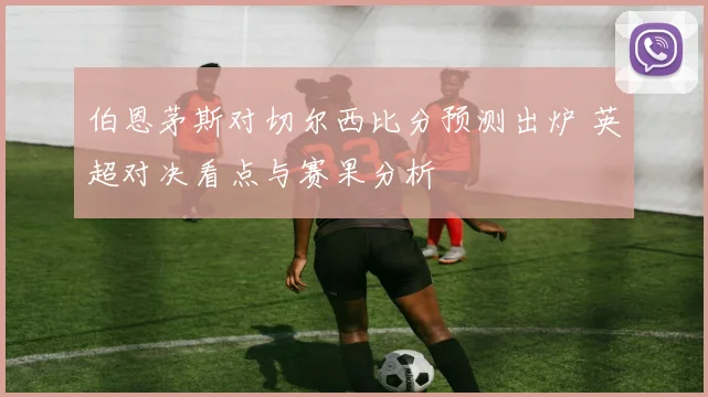 伯恩茅斯对切尔西比分预测出炉 英超对决看点与赛果分析