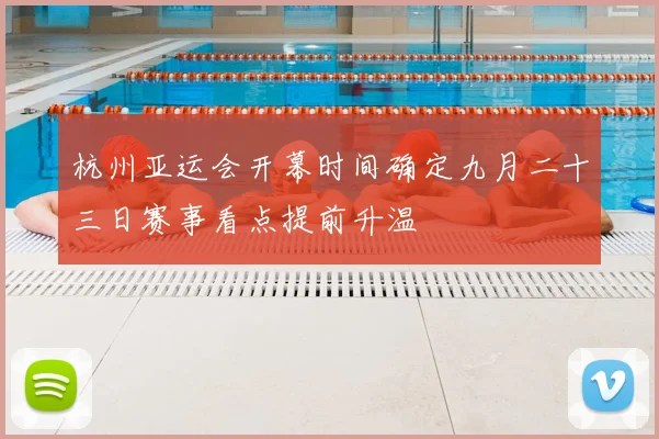 杭州亚运会开幕时间确定九月二十三日赛事看点提前升温