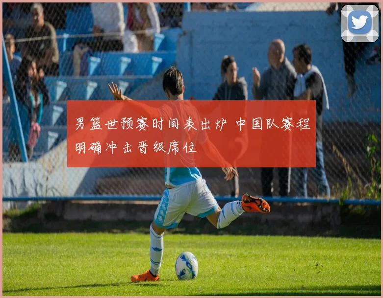 男篮世预赛时间表出炉 中国队赛程明确冲击晋级席位