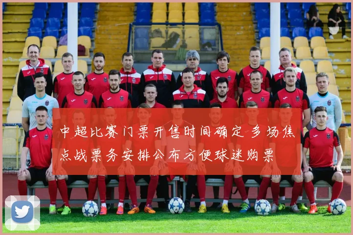 中超比赛门票开售时间确定 多场焦点战票务安排公布方便球迷购票