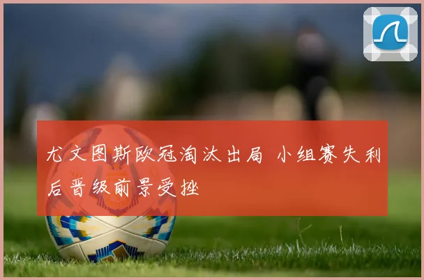 尤文图斯欧冠淘汰出局 小组赛失利后晋级前景受挫