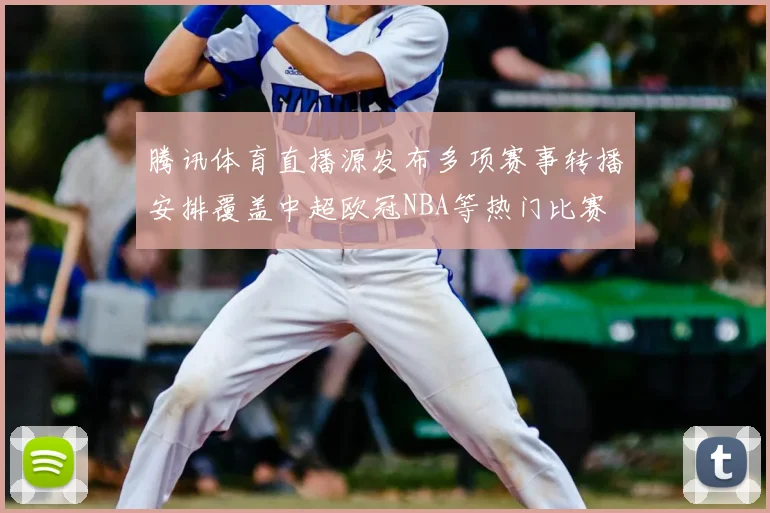 腾讯体育直播源发布多项赛事转播安排覆盖中超欧冠NBA等热门比赛
