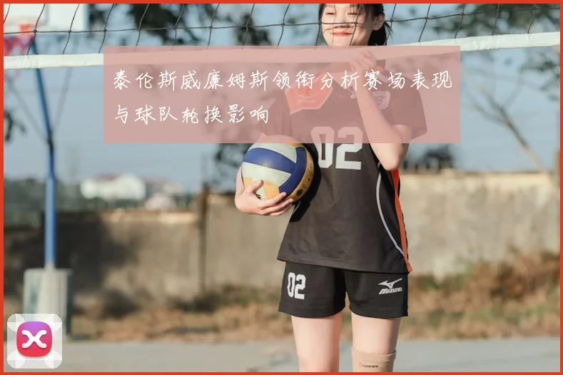 泰伦斯威廉姆斯领衔分析赛场表现与球队轮换影响
