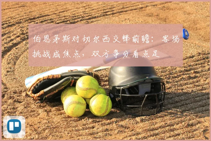 伯恩茅斯对切尔西交锋前瞻：客场挑战成焦点，双方争分看点足