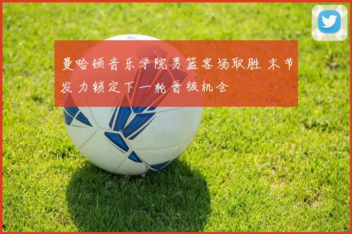 曼哈顿音乐学院男篮客场取胜 末节发力锁定下一轮晋级机会