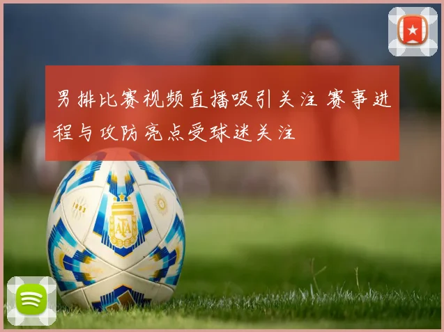 男排比赛视频直播吸引关注 赛事进程与攻防亮点受球迷关注