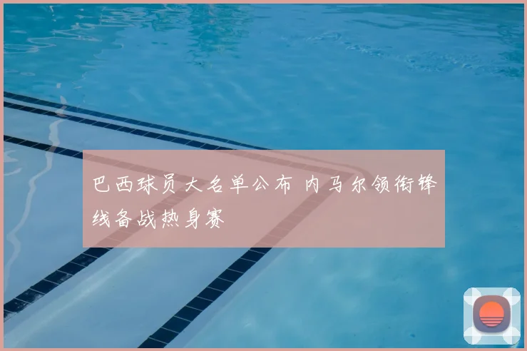 巴西球员大名单公布 内马尔领衔锋线备战热身赛