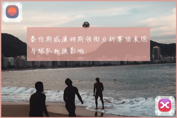 泰伦斯威廉姆斯领衔分析赛场表现与球队轮换影响
