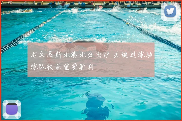 尤文图斯比赛比分出炉 关键进球助球队收获重要胜利