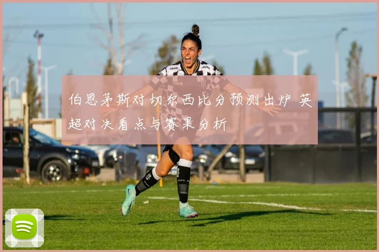 伯恩茅斯对切尔西比分预测出炉 英超对决看点与赛果分析
