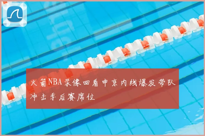 火箭NBA录像回看申京内线爆发带队冲击季后赛席位