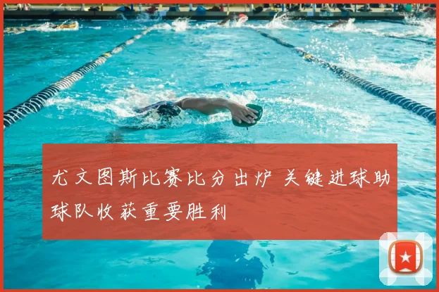 尤文图斯比赛比分出炉 关键进球助球队收获重要胜利