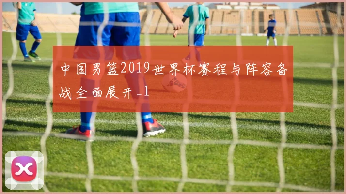 中国男篮2019世界杯赛程与阵容备战全面展开_1