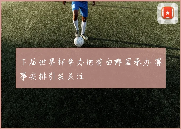 下届世界杯举办地将由哪国承办 赛事安排引发关注