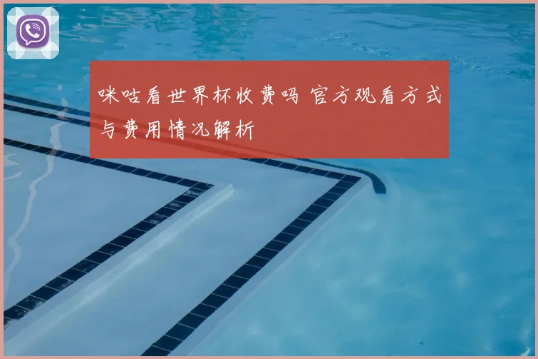 咪咕看世界杯收费吗 官方观看方式与费用情况解析