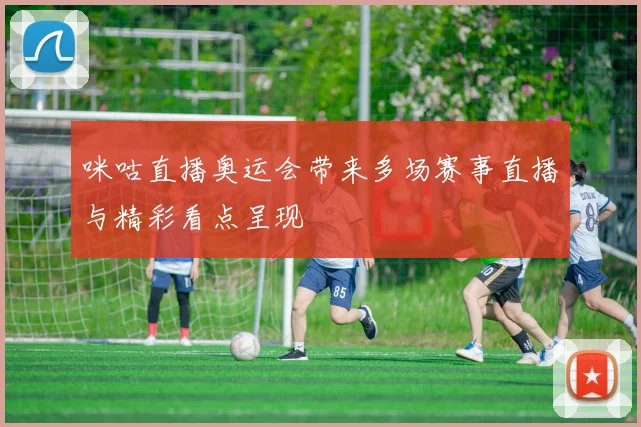 咪咕直播奥运会带来多场赛事直播与精彩看点呈现
