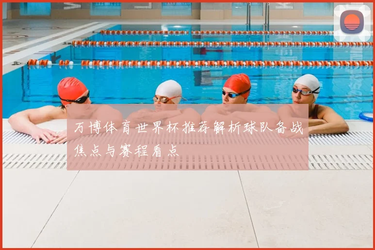 万博体育世界杯推荐解析球队备战焦点与赛程看点