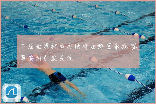 下届世界杯举办地将由哪国承办 赛事安排引发关注
