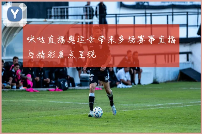 咪咕直播奥运会带来多场赛事直播与精彩看点呈现