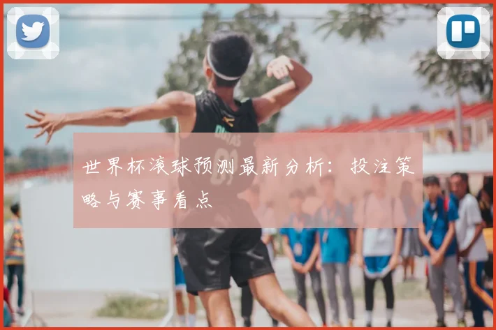 世界杯滚球预测最新分析:投注策略与赛事看点