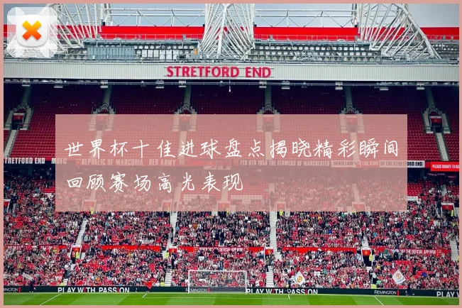 世界杯十佳进球盘点揭晓精彩瞬间回顾赛场高光表现