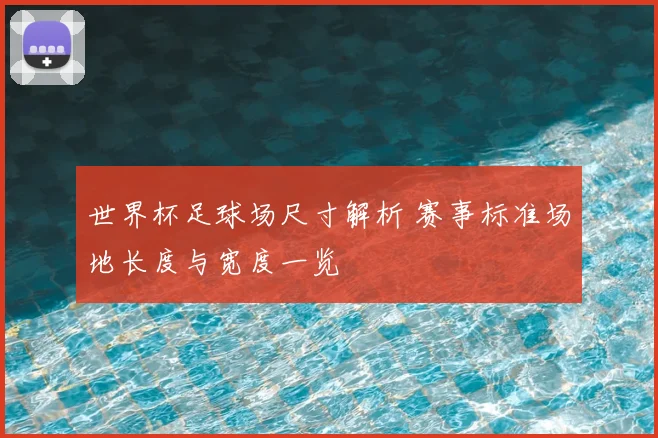 世界杯足球场尺寸解析 赛事标准场地长度与宽度一览