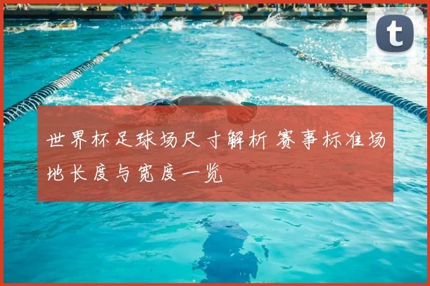 世界杯足球场尺寸解析 赛事标准场地长度与宽度一览
