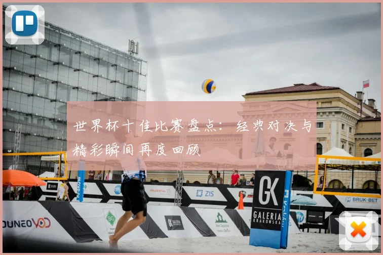 世界杯十佳比赛盘点:经典对决与精彩瞬间再度回顾