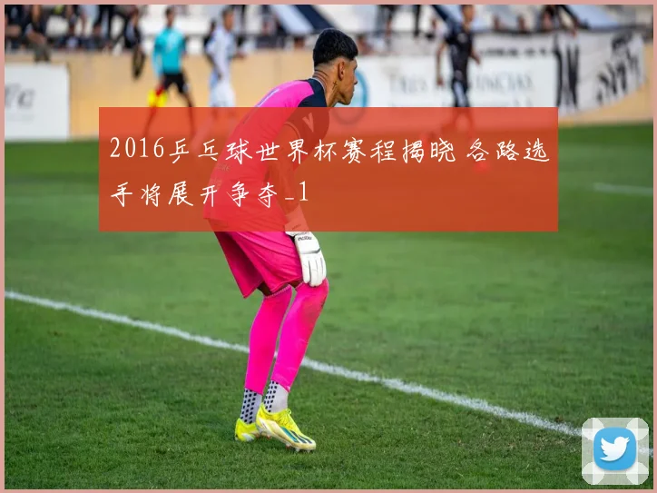 2016乒乓球世界杯赛程揭晓 各路选手将展开争夺_1