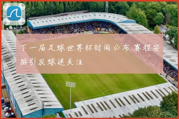 下一届足球世界杯时间公布 赛程安排引发球迷关注