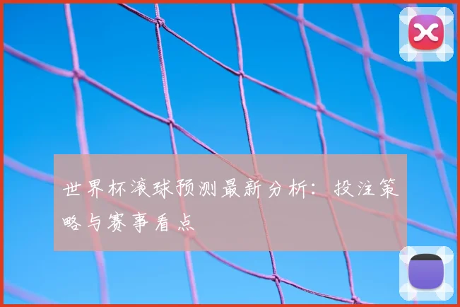 世界杯滚球预测最新分析:投注策略与赛事看点