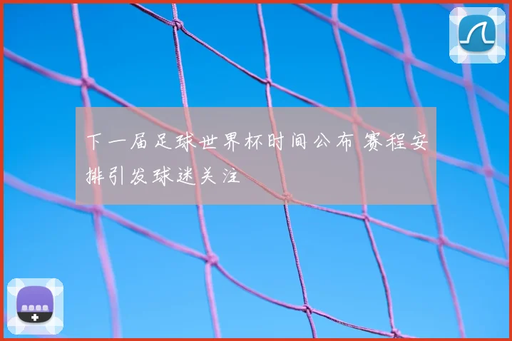 下一届足球世界杯时间公布 赛程安排引发球迷关注